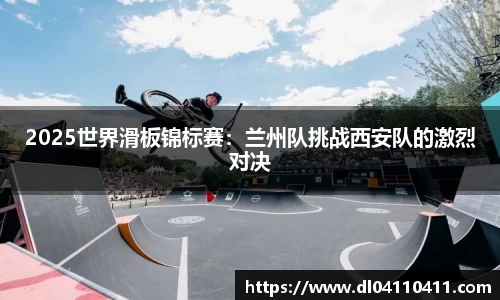 2025世界滑板锦标赛：兰州队挑战西安队的激烈对决