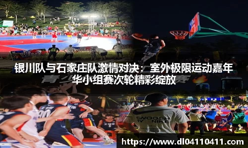 银川队与石家庄队激情对决：室外极限运动嘉年华小组赛次轮精彩绽放