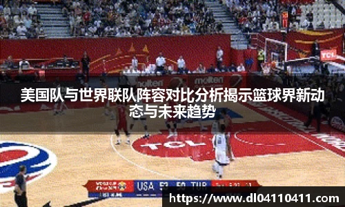 美国队与世界联队阵容对比分析揭示篮球界新动态与未来趋势