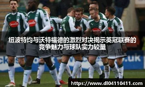 纽波特均与沃特福德的激烈对决揭示英冠联赛的竞争魅力与球队实力较量